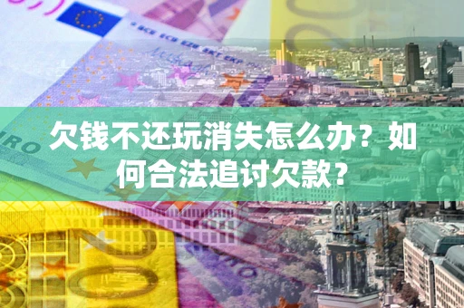 济南欠钱不还玩消失怎么办？如何合法追讨欠款？