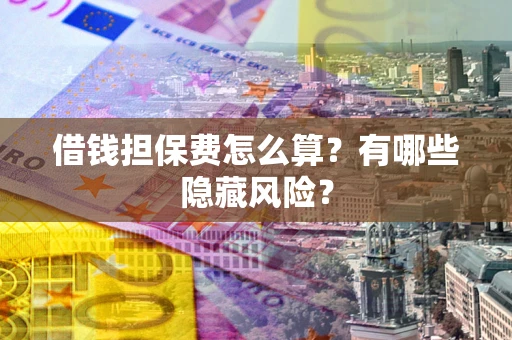 济南借钱担保费怎么算？有哪些隐藏风险？