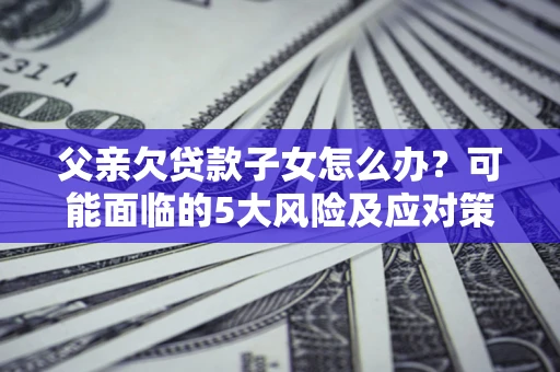 济南父亲欠贷款子女怎么办?可能面临的5大风险及应对策略 济南父亲欠贷款子女怎么办?可能面临的5大风险及应对策略