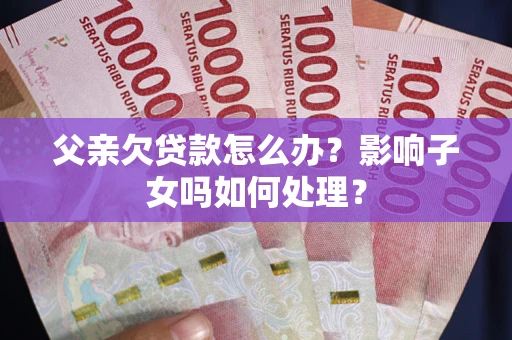 济南父亲欠贷款怎么办？影响子女吗如何处理？