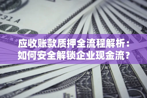 济南应收账款质押全流程解析：如何安全解锁企业现金流？