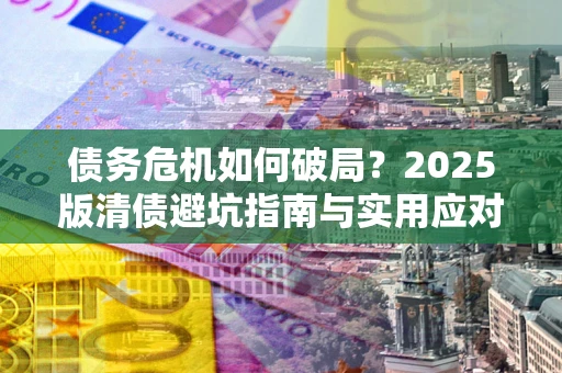济南债务危机如何破局？2025版清债避坑指南与实用应对策略