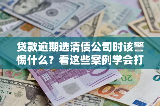 济南贷款逾期选清债公司时该警惕什么？看这些案例学会打翻身仗
