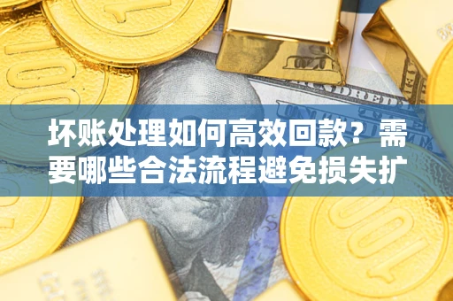 济南坏账处理如何高效回款？需要哪些合法流程避免损失扩大？
