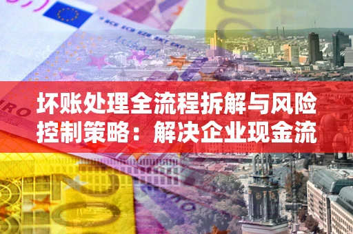 济南坏账处理全流程拆解与风险控制策略：解决企业现金流顽疾的实战指南