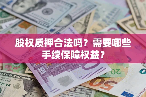 济南股权质押合法吗？需要哪些手续保障权益？
