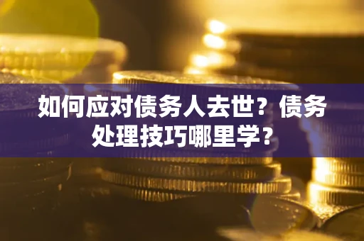 济南如何应对债务人去世？债务处理技巧哪里学？
