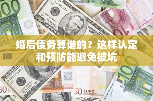 济南婚后债务算谁的？这样认定和预防能避免被坑