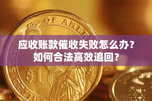 济南应收账款催收失败怎么办？如何合法高效追回？