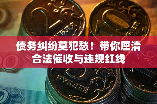 济南债务纠纷莫犯愁！带你厘清合法催收与违规红线