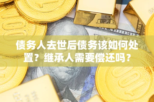 济南债务人去世后债务该如何处置？继承人需要偿还吗？