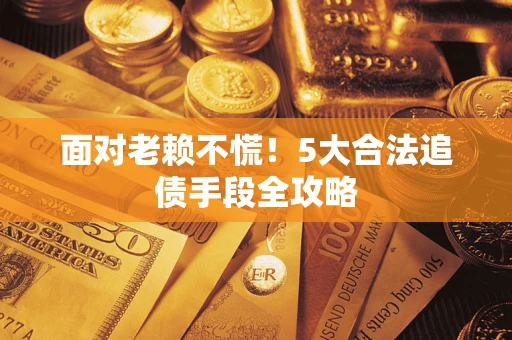 济南面对老赖不慌！5大合法追债手段全攻略