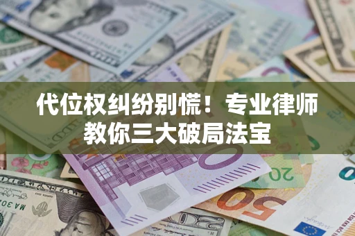 济南代位权纠纷别慌！专业律师教你三大破局法宝
