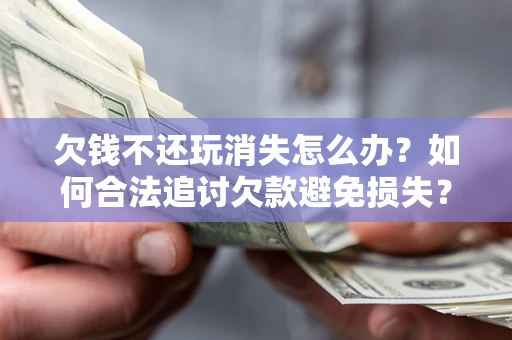 济南欠钱不还玩消失怎么办?如何合法追讨欠款避免损失? 济南欠钱不还玩消失怎么办?如何合法追讨欠款避免损失?