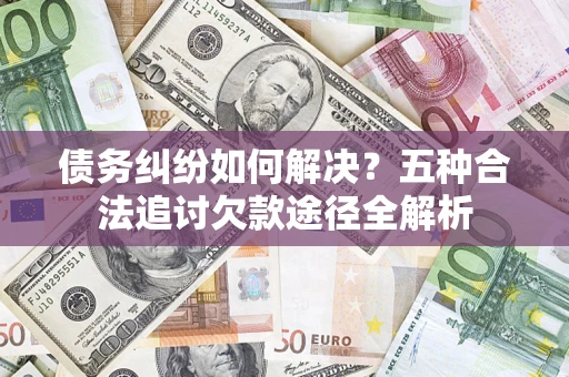 济南债务纠纷如何解决？五种合法追讨欠款途径全解析