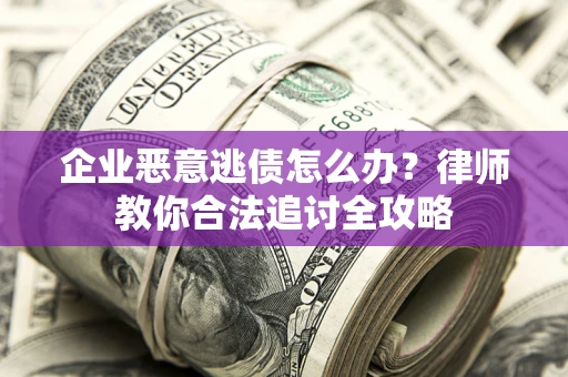 济南企业恶意逃债怎么办？律师教你合法追讨全攻略