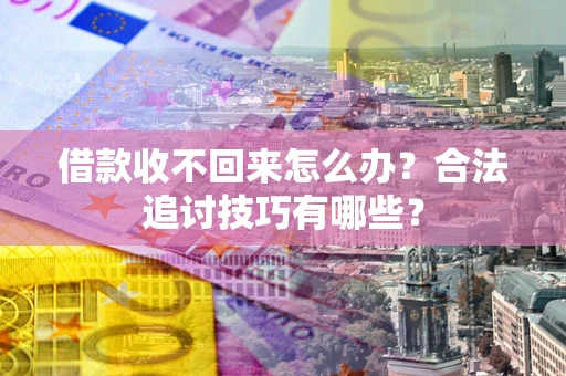 济南借款收不回来怎么办？合法追讨技巧有哪些？
