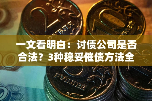 济南一文看明白：讨债公司是否合法？3种稳妥催债方法全解析