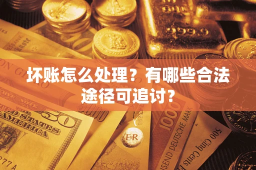 济南坏账怎么处理？有哪些合法途径可追讨？