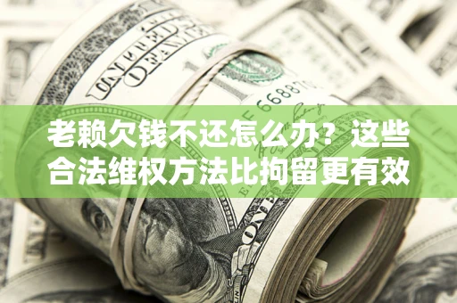 济南老赖欠钱不还怎么办？这些合法维权方法比拘留更有效