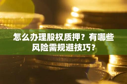 济南怎么办理股权质押？有哪些风险需规避技巧？