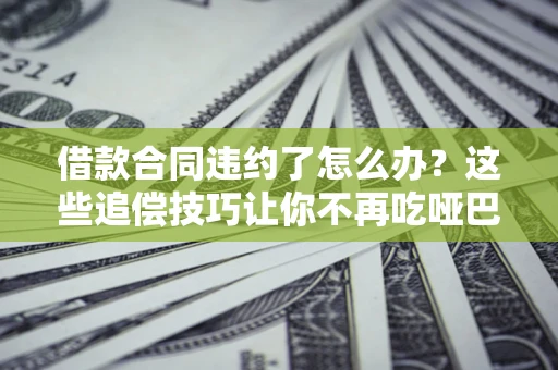 济南借款合同违约了怎么办？这些追偿技巧让你不再吃哑巴亏