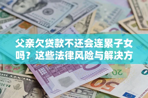 济南父亲欠贷款不还会连累子女吗？这些法律风险与解决方法要早知道！