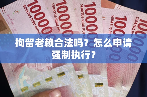 济南拘留老赖合法吗？怎么申请强制执行？