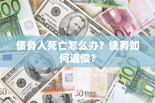 济南债务人死亡怎么办？债务如何追偿？