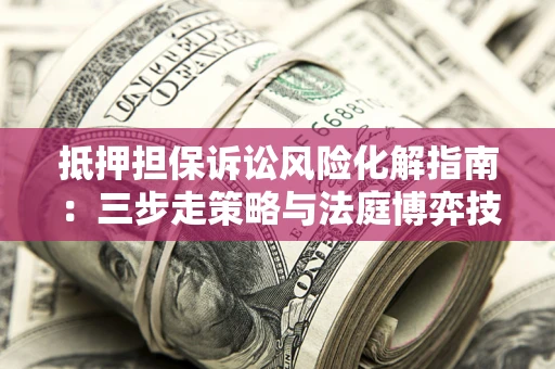 济南抵押担保诉讼风险化解指南：三步走策略与法庭博弈技巧