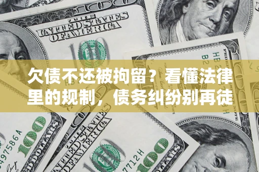 济南欠债不还被拘留？看懂法律里的规制，债务纠纷别再徒劳奔波
