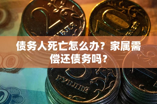 济南债务人死亡怎么办？家属需偿还债务吗？