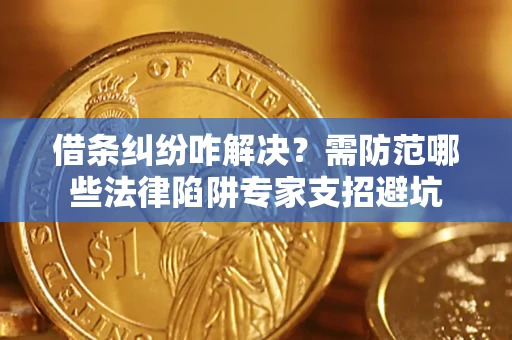 济南借条纠纷咋解决？需防范哪些法律陷阱专家支招避坑