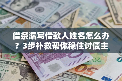 济南借条漏写借款人姓名怎么办？3步补救帮你稳住讨债主动权