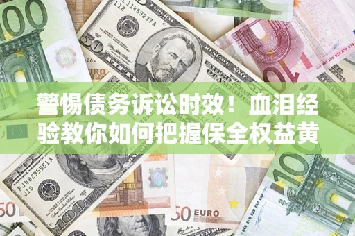济南警惕债务诉讼时效！血泪经验教你如何把握保全权益黄金期