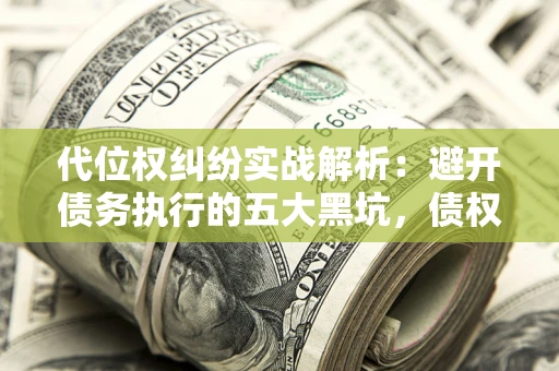济南代位权纠纷实战解析：避开债务执行的五大黑坑，债权人必看指南
