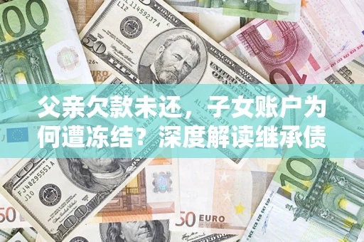 济南父亲欠款未还，子女账户为何遭冻结？深度解读继承债务迷局