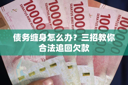 济南债务缠身怎么办？三招教你合法追回欠款