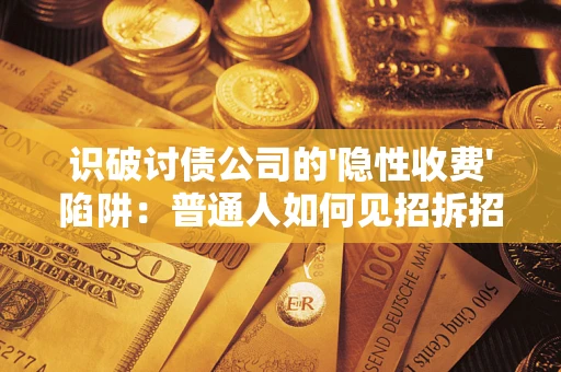 济南识破讨债公司的'隐性收费'陷阱：普通人如何见招拆招？