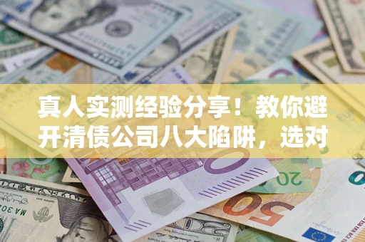 济南真人实测经验分享！教你避开清债公司八大陷阱，选对机构少走十年弯路
