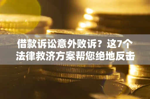济南借款诉讼意外败诉？这7个法律救济方案帮您绝地反击！
