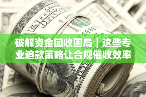 济南破解资金回收困局｜这些专业追款策略让合规催收效率翻倍