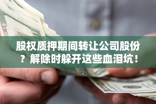 济南股权质押期间转让公司股份？解除时躲开这些血泪坑！