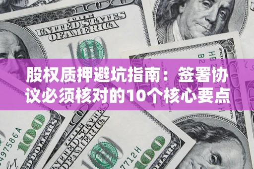 济南股权质押避坑指南:签署协议必须核对的10个核心要点 济南股权质押避坑指南:签署协议必须核对的10个核心要点