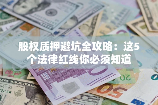 济南股权质押避坑全攻略：这5个法律红线你必须知道