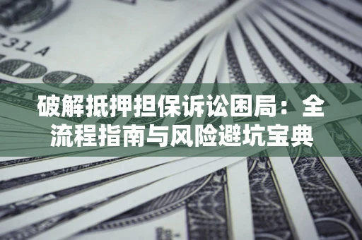 济南破解抵押担保诉讼困局：全流程指南与风险避坑宝典