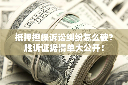 济南抵押担保诉讼纠纷怎么破？胜诉证据清单大公开！