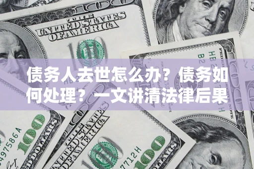 济南债务人去世怎么办？债务如何处理？一文讲清法律后果