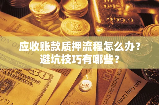 济南应收账款质押流程怎么办？避坑技巧有哪些？