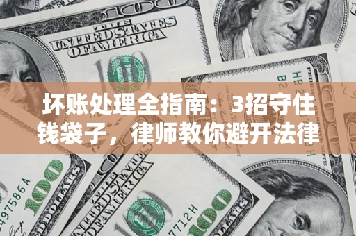 济南坏账处理全指南：3招守住钱袋子，律师教你避开法律雷区